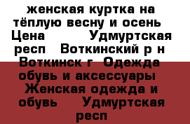 женская куртка на тёплую весну и осень › Цена ­ 800 - Удмуртская респ., Воткинский р-н, Воткинск г. Одежда, обувь и аксессуары » Женская одежда и обувь   . Удмуртская респ.